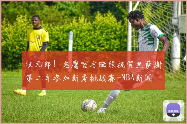 状元郎！老鹰官方晒照祝贺里萨谢第二年参加新秀挑战赛-NBA新闻
