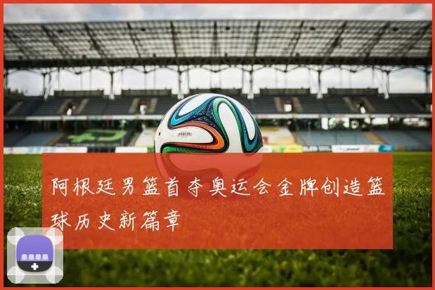 阿根廷男篮首夺奥运会金牌创造篮球历史新篇章