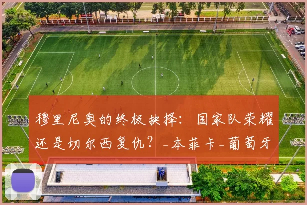 穆里尼奥的终极抉择：国家队荣耀还是切尔西复仇？_本菲卡_葡萄牙_欧冠