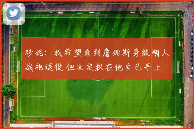 珍妮：我希望看到詹姆斯身披湖人战袍退役 但决定权在他自己手上