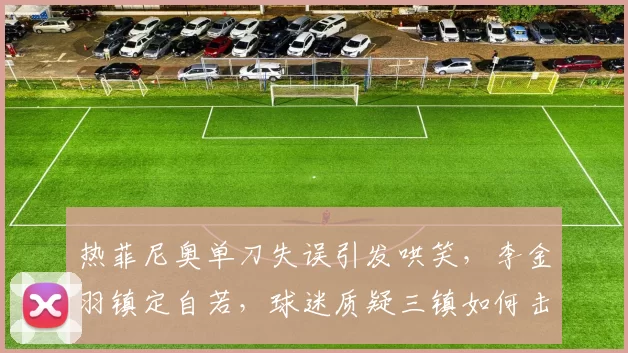 热菲尼奥单刀失误引发哄笑，李金羽镇定自若，球迷质疑三镇如何击败大连？