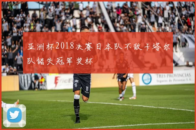 亚洲杯2018决赛日本队不敌卡塔尔队错失冠军奖杯