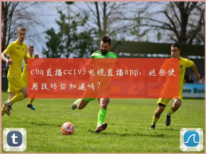 cba直播cctv5电视直播app，这些使用技巧你知道吗？