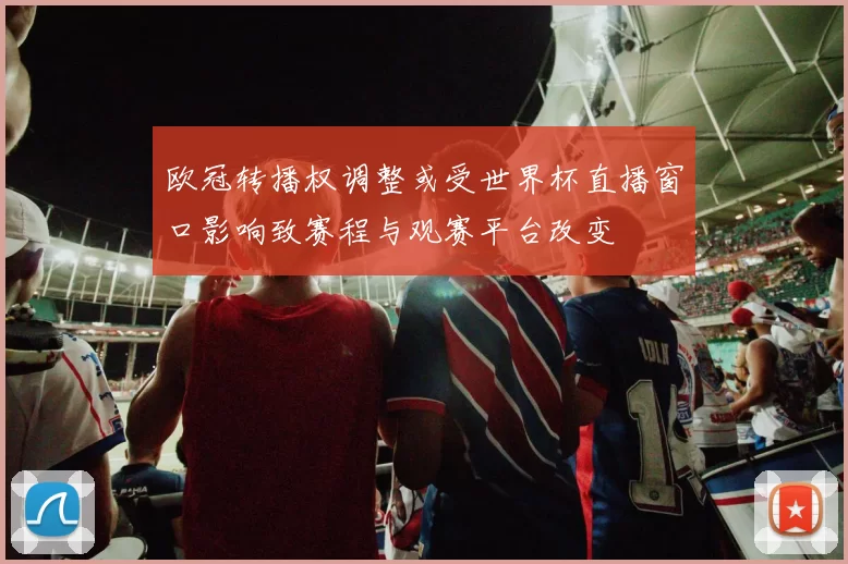 欧冠转播权调整或受世界杯直播窗口影响致赛程与观赛平台改变