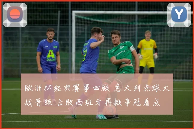欧洲杯经典赛事回顾 意大利点球大战晋级 击败西班牙再掀争冠看点