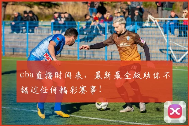 cba直播时间表，最新最全版助你不错过任何精彩赛事！