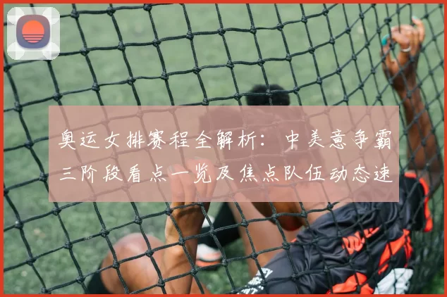 奥运女排赛程全解析:中美意争霸三阶段看点一览及焦点队伍动态速递