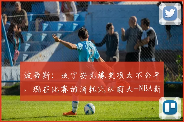 波蒂斯：坎宁安无缘奖项太不公平，现在比赛的消耗比以前大-NBA新闻