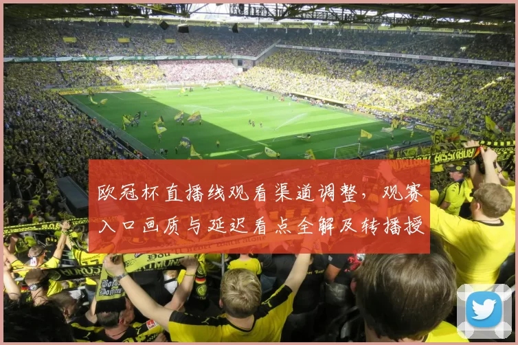 欧冠杯直播线观看渠道调整，观赛入口画质与延迟看点全解及转播授权