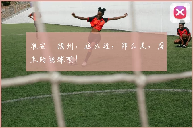 淮安⇋扬州，这么近，那么美，周末约场球呗！