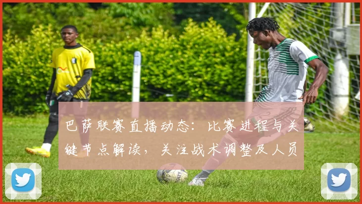 巴萨联赛直播动态：比赛进程与关键节点解读，关注战术调整及人员变化影响