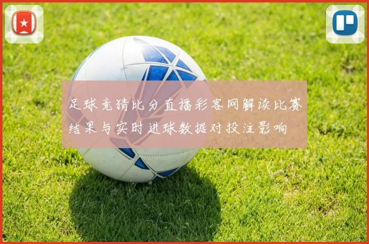 足球竞猜比分直播彩客网解读比赛结果与实时进球数据对投注影响