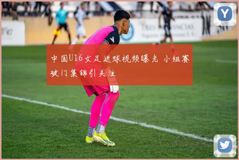 中国U16女足进球视频曝光 小组赛破门集锦引关注