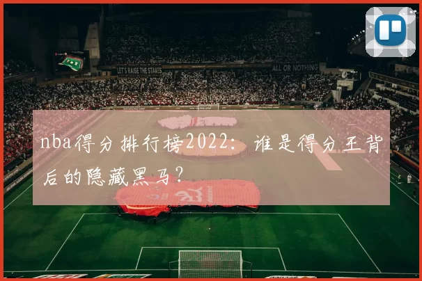 nba得分排行榜2022:谁是得分王背后的隐藏黑马?