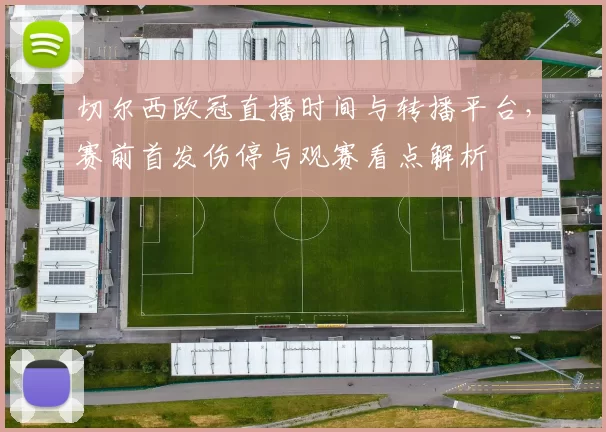 切尔西欧冠直播时间与转播平台，赛前首发伤停与观赛看点解析