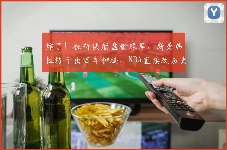 炸了!独行侠崩盘输绿军,新秀弗拉格干出百年神迹,NBA直接改历史!
