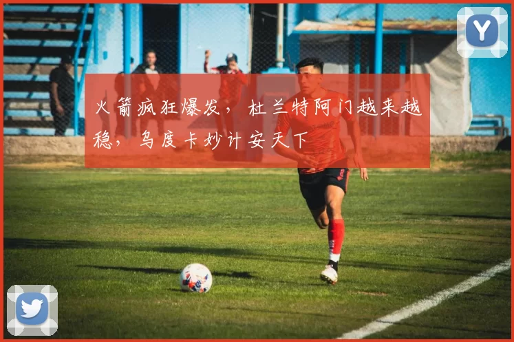 火箭疯狂爆发，杜兰特阿门越来越稳，乌度卡妙计安天下