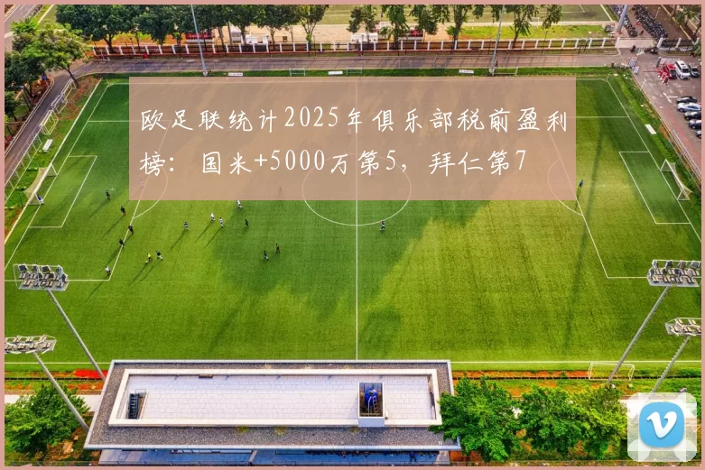欧足联统计2025年俱乐部税前盈利榜：国米+5000万第5，拜仁第7