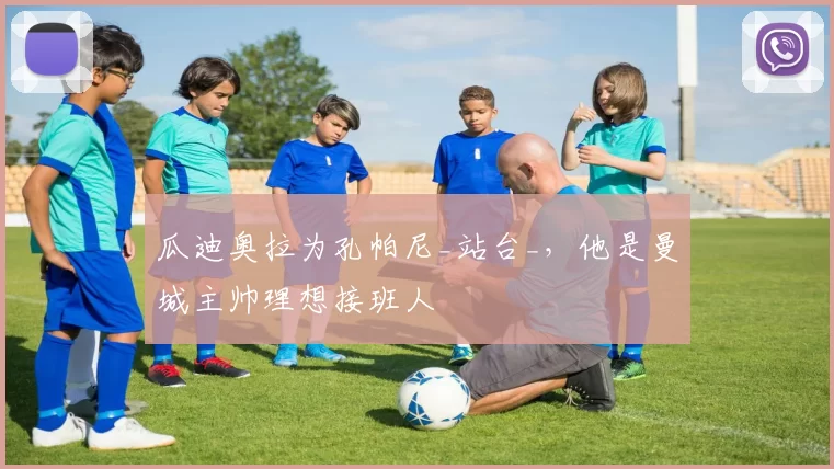 瓜迪奥拉为孔帕尼_站台_，他是曼城主帅理想接班人