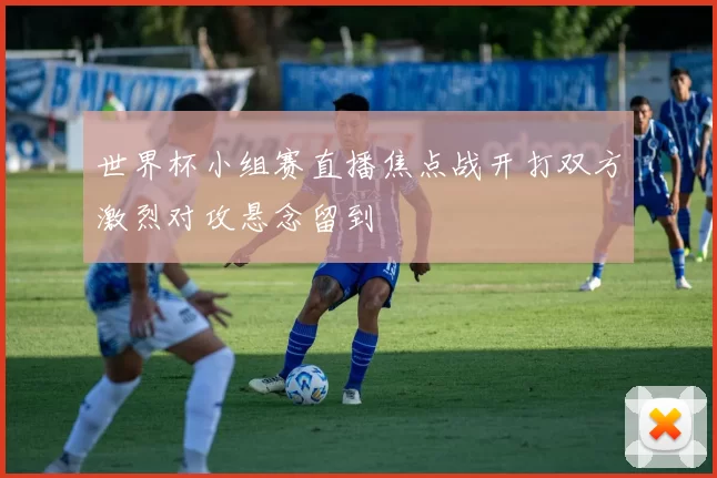 世界杯小组赛直播焦点战开打双方激烈对攻悬念留到