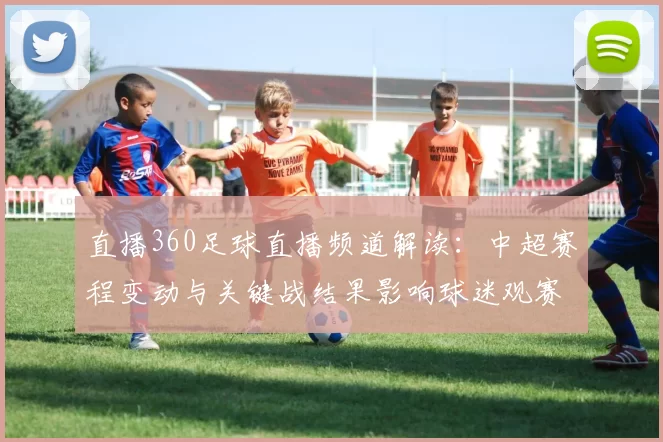 直播360足球直播频道解读：中超赛程变动与关键战结果影响球迷观赛安排