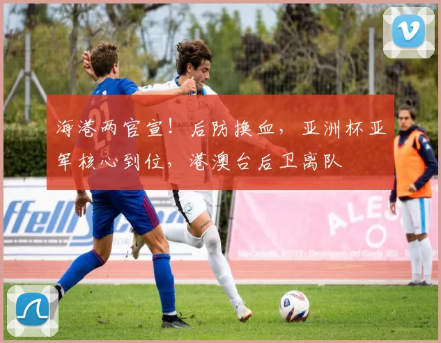 海港两官宣！后防换血，亚洲杯亚军核心到位，港澳台后卫离队