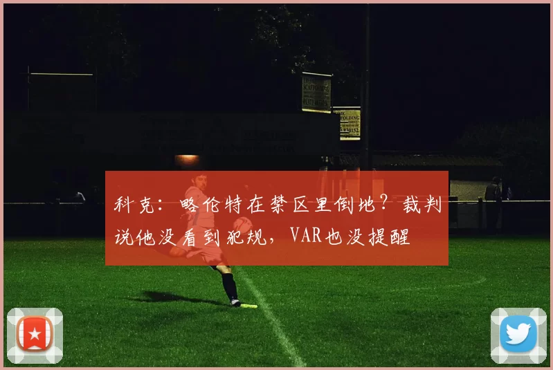 科克：略伦特在禁区里倒地？裁判说他没看到犯规，VAR也没提醒