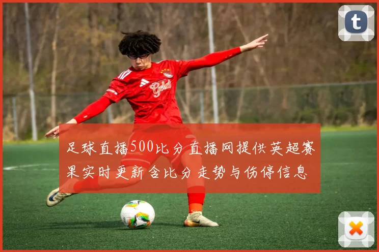 足球直播500比分直播网提供英超赛果实时更新含比分走势与伤停信息供参考