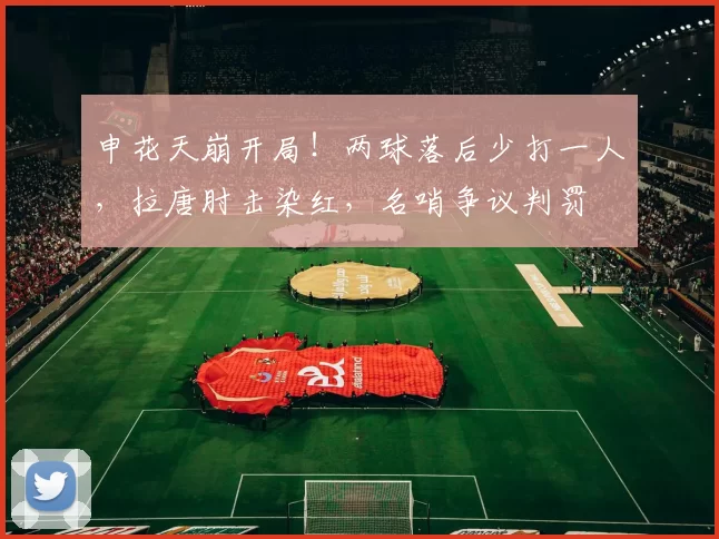 申花天崩开局!两球落后少打一人,拉唐肘击染红,名哨争议判罚