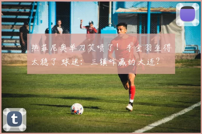 热菲尼奥单刀笑喷了！李金羽坐得太稳了 球迷：三镇咋赢的大连？
