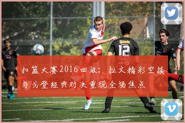 扣篮大赛2016回放：拉文精彩空接与戈登经典对决重现全场焦点