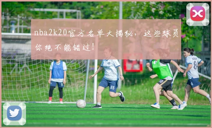 nba2k20官方名单大揭秘,这些球员你绝不能错过!