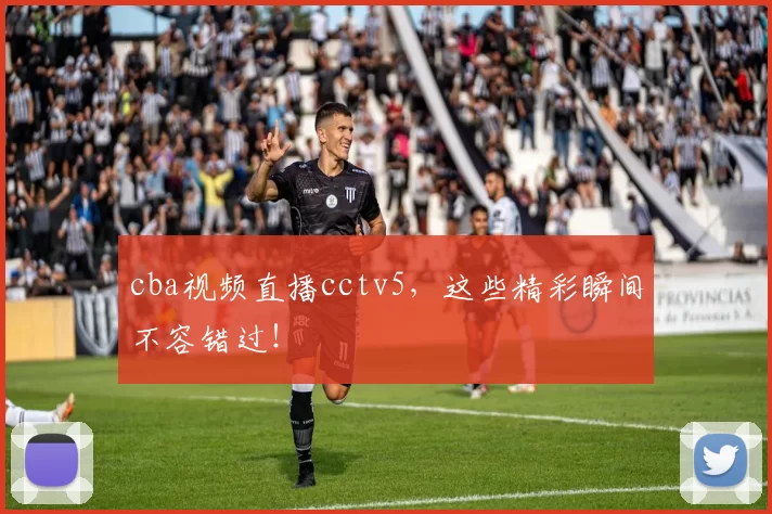 cba视频直播cctv5,这些精彩瞬间不容错过!