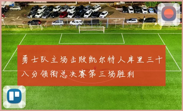 勇士队主场击败凯尔特人库里三十八分领衔总决赛第三场胜利