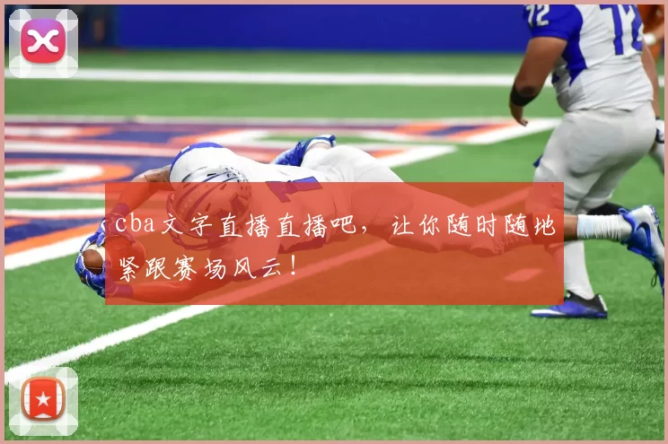 cba文字直播直播吧，让你随时随地紧跟赛场风云！