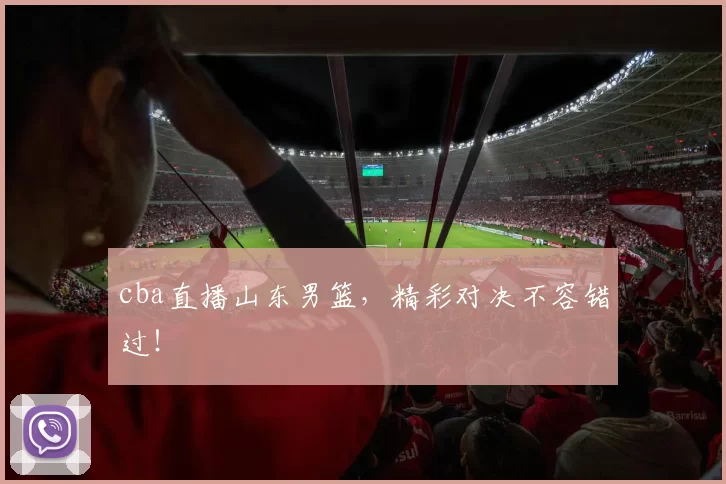 cba直播山东男篮，精彩对决不容错过！