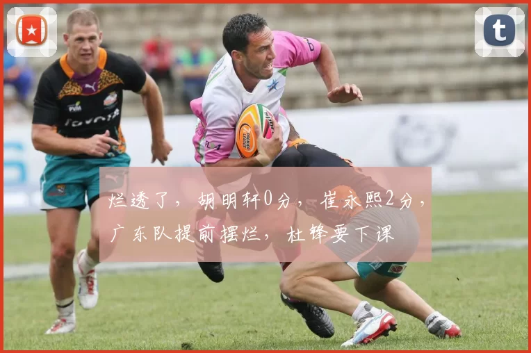 烂透了，胡明轩0分，崔永熙2分，广东队提前摆烂，杜锋要下课
