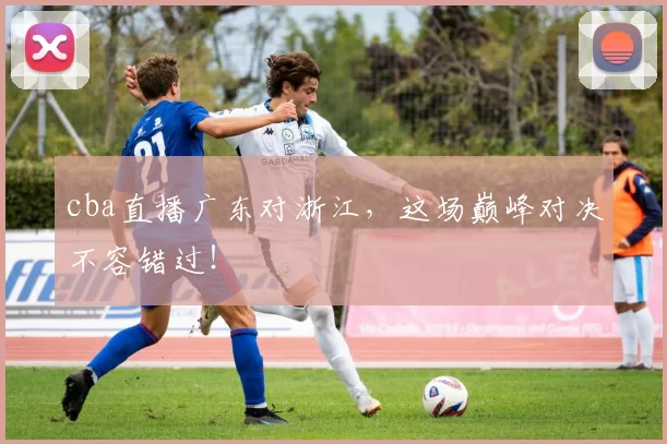 cba直播广东对浙江，这场巅峰对决不容错过！