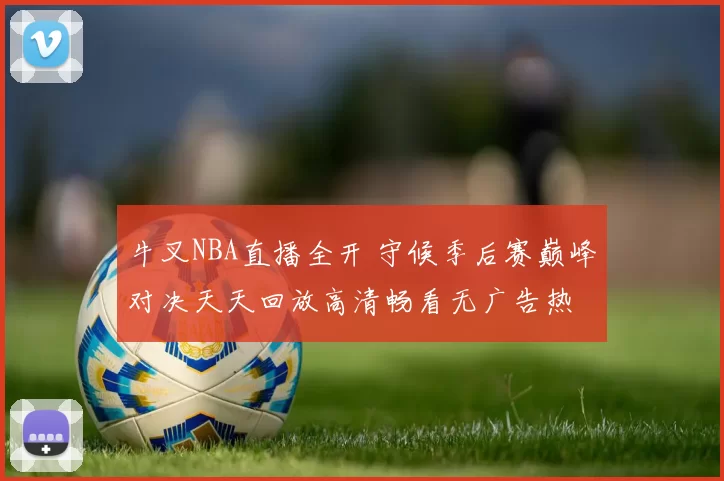 牛叉NBA直播全开 守候季后赛巅峰对决天天回放高清畅看无广告热