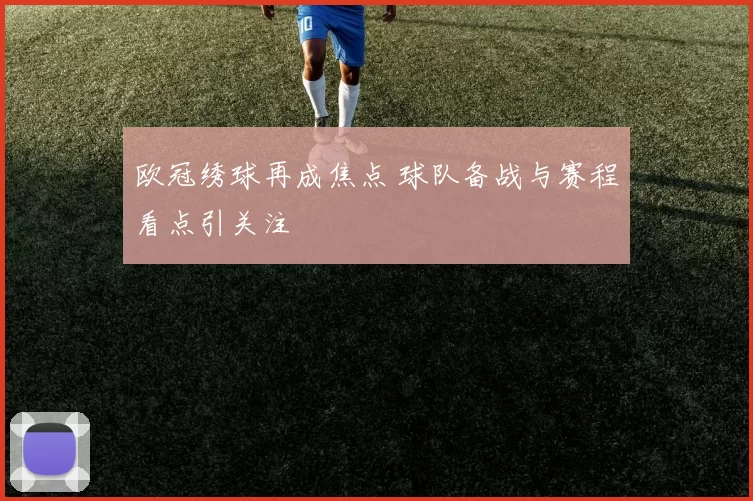 欧冠绣球再成焦点 球队备战与赛程看点引关注