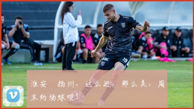 淮安⇋扬州，这么近，那么美，周末约场球呗！