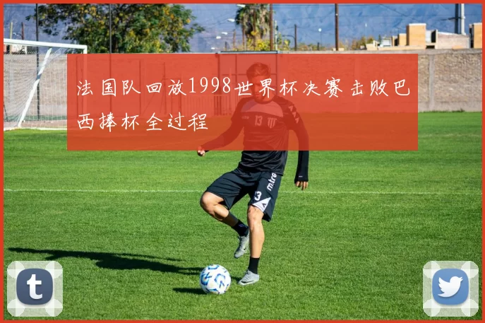 法国队回放1998世界杯决赛击败巴西捧杯全过程