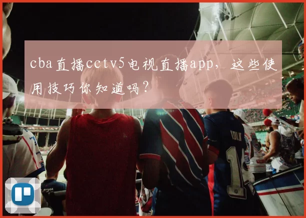 cba直播cctv5电视直播app，这些使用技巧你知道吗？