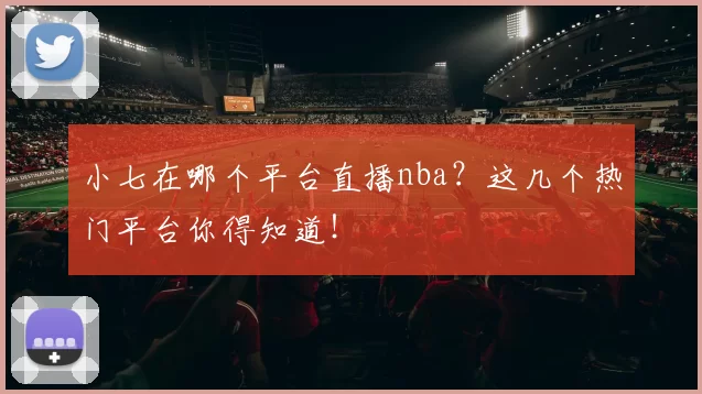小七在哪个平台直播nba？这几个热门平台你得知道！