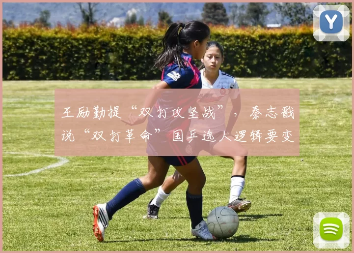 王励勤提“双打攻坚战”，秦志戬说“双打革命”国乒选人逻辑要变