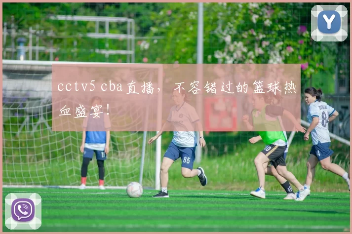 cctv5 cba直播，不容错过的篮球热血盛宴！