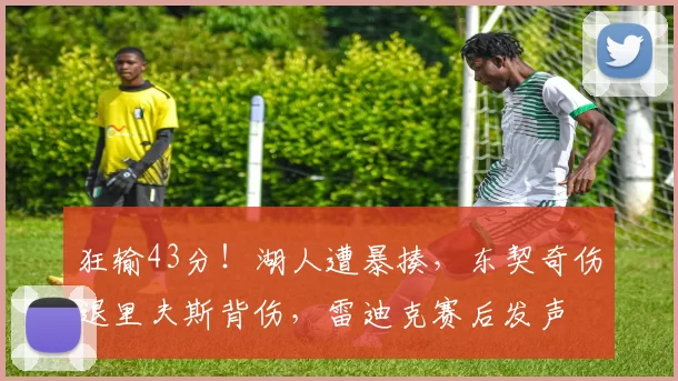 狂输43分！湖人遭暴揍，东契奇伤退里夫斯背伤，雷迪克赛后发声