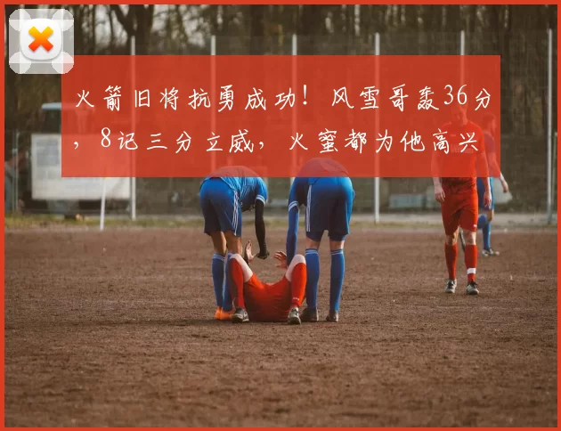 火箭旧将抗勇成功！风雪哥轰36分，8记三分立威，火蜜都为他高兴