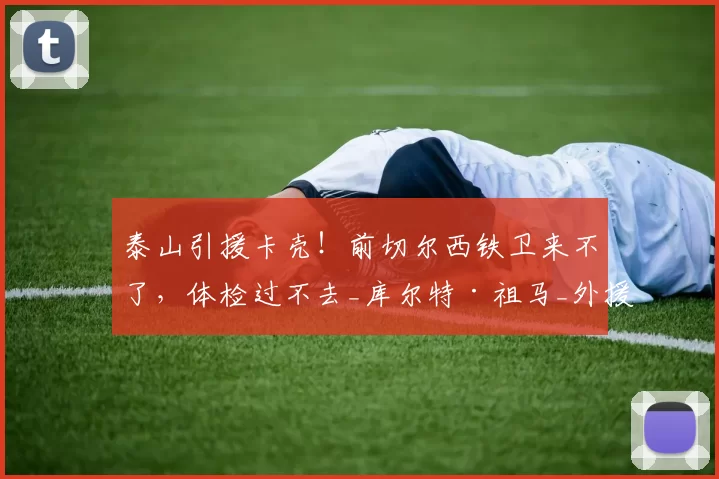 泰山引援卡壳！前切尔西铁卫来不了，体检过不去_库尔特·祖马_外援_欧冠