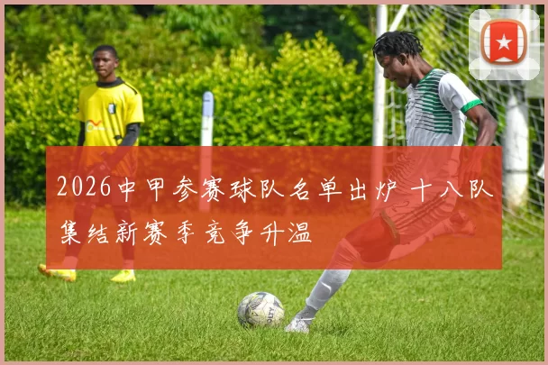 2026中甲参赛球队名单出炉 十八队集结新赛季竞争升温